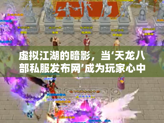 虚拟江湖的暗影，当‘天龙八部私服发布网’成为玩家心中的双刃剑