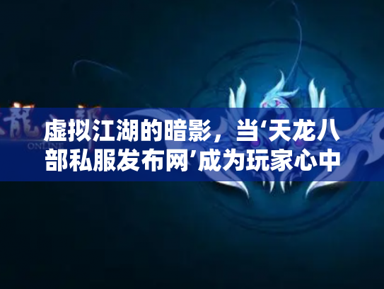 虚拟江湖的暗影，当‘天龙八部私服发布网’成为玩家心中的双刃剑