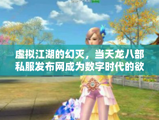 虚拟江湖的幻灭，当天龙八部私服发布网成为数字时代的欲望陷阱