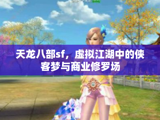 天龙八部sf，虚拟江湖中的侠客梦与商业修罗场