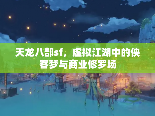 天龙八部sf，虚拟江湖中的侠客梦与商业修罗场