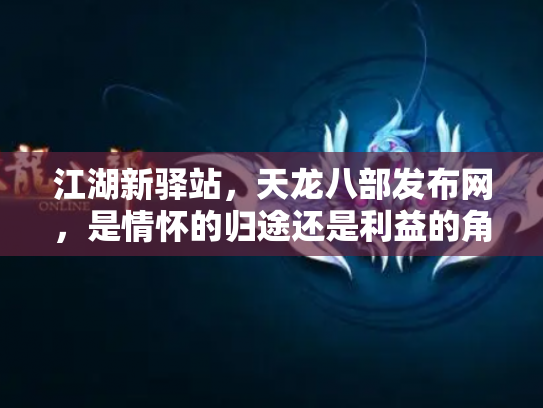 江湖新驿站，天龙八部发布网，是情怀的归途还是利益的角斗场？