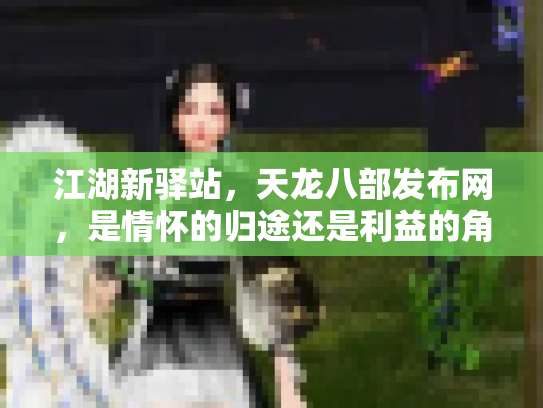 江湖新驿站，天龙八部发布网，是情怀的归途还是利益的角斗场？