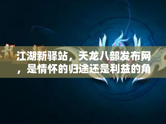 江湖新驿站，天龙八部发布网，是情怀的归途还是利益的角斗场？