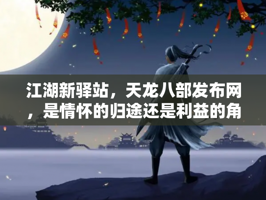 江湖新驿站，天龙八部发布网，是情怀的归途还是利益的角斗场？