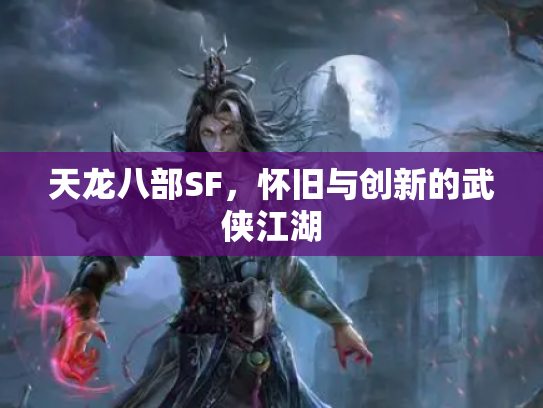 天龙八部SF，怀旧与创新的武侠江湖