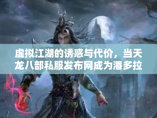 虚拟江湖的诱惑与代价，当天龙八部私服发布网成为潘多拉魔盒