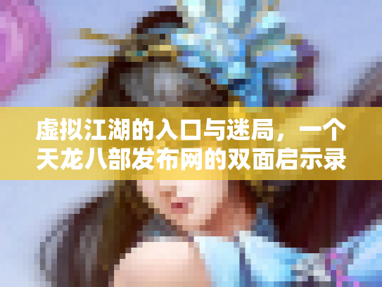 虚拟江湖的入口与迷局，一个天龙八部发布网的双面启示录