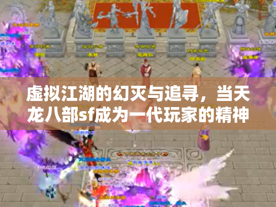 虚拟江湖的幻灭与追寻，当天龙八部sf成为一代玩家的精神飞地