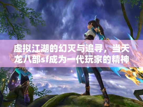 虚拟江湖的幻灭与追寻，当天龙八部sf成为一代玩家的精神飞地