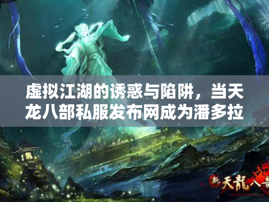 虚拟江湖的诱惑与陷阱，当天龙八部私服发布网成为潘多拉魔盒