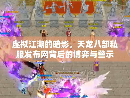 虚拟江湖的暗影，天龙八部私服发布网背后的博弈与警示