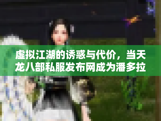 虚拟江湖的诱惑与代价，当天龙八部私服发布网成为潘多拉魔盒