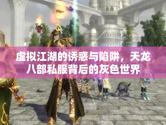 虚拟江湖的诱惑与陷阱，天龙八部私服背后的灰色世界