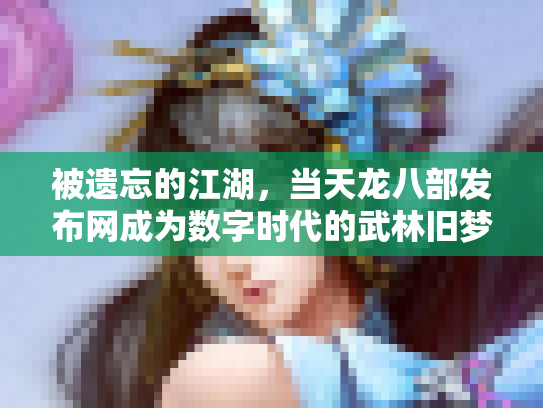 被遗忘的江湖，当天龙八部发布网成为数字时代的武林旧梦