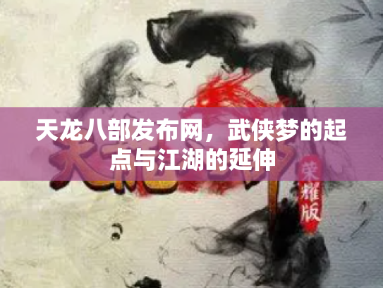 天龙八部发布网，武侠梦的起点与江湖的延伸