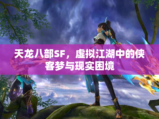 天龙八部SF，虚拟江湖中的侠客梦与现实困境