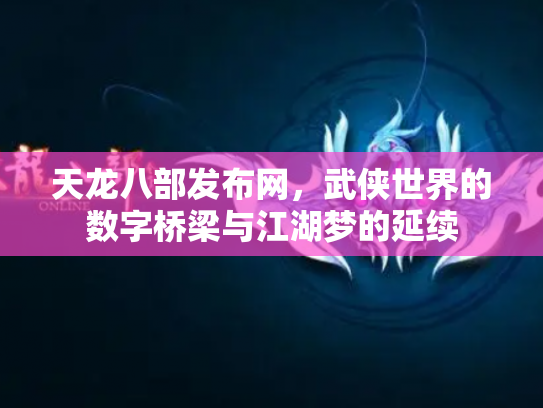 天龙八部发布网，武侠世界的数字桥梁与江湖梦的延续