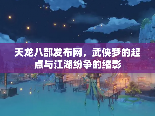天龙八部发布网，武侠梦的起点与江湖纷争的缩影
