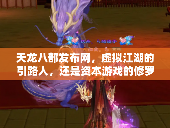 天龙八部发布网，虚拟江湖的引路人，还是资本游戏的修罗场？