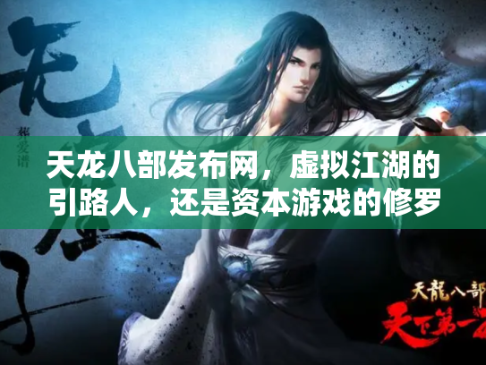 天龙八部发布网，虚拟江湖的引路人，还是资本游戏的修罗场？