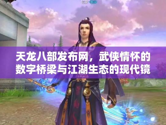 天龙八部发布网，武侠情怀的数字桥梁与江湖生态的现代镜像