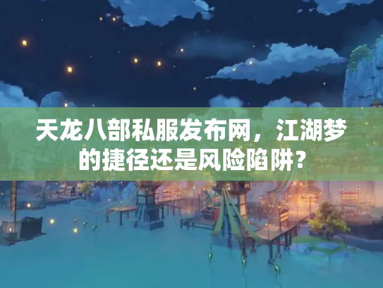 天龙八部私服发布网，江湖梦的捷径还是风险陷阱？