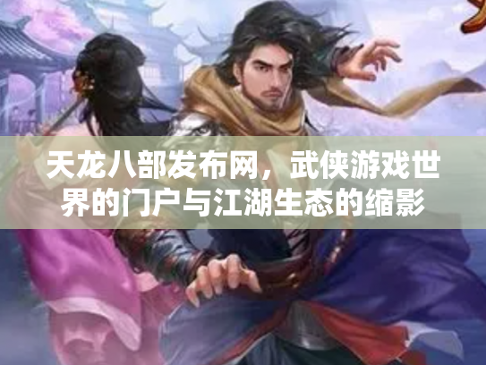 天龙八部发布网，武侠游戏世界的门户与江湖生态的缩影
