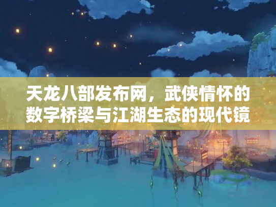 天龙八部发布网，武侠情怀的数字桥梁与江湖生态的现代镜像