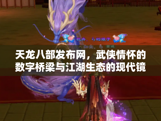 天龙八部发布网，武侠情怀的数字桥梁与江湖生态的现代镜像