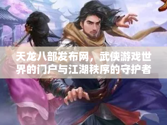 天龙八部发布网，武侠游戏世界的门户与江湖秩序的守护者