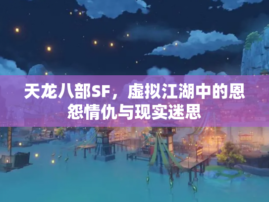 天龙八部SF，虚拟江湖中的恩怨情仇与现实迷思