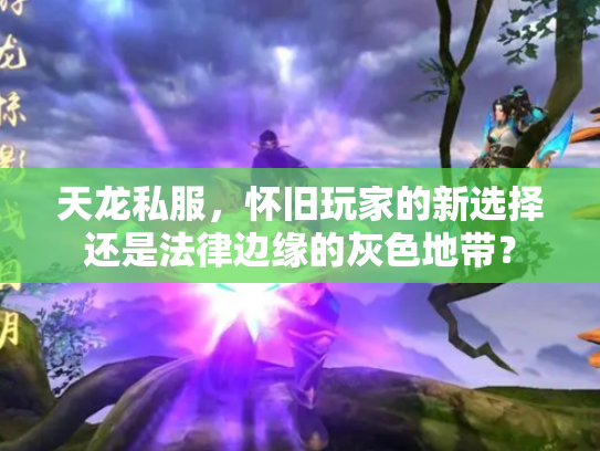 天龙私服，怀旧玩家的新选择还是法律边缘的灰色地带？