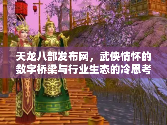 天龙八部发布网，武侠情怀的数字桥梁与行业生态的冷思考