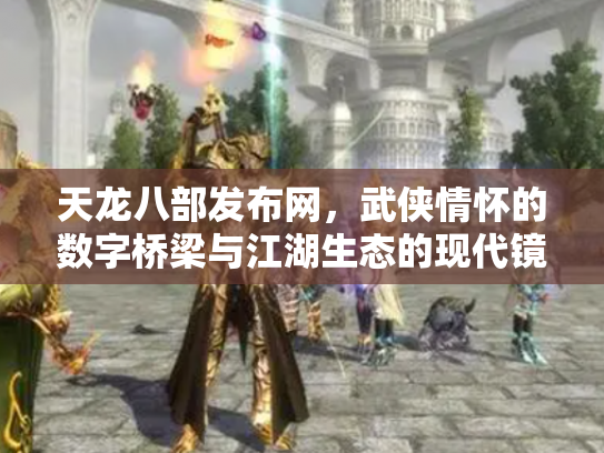 天龙八部发布网，武侠情怀的数字桥梁与江湖生态的现代镜像