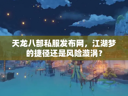 天龙八部私服发布网，江湖梦的捷径还是风险漩涡？
