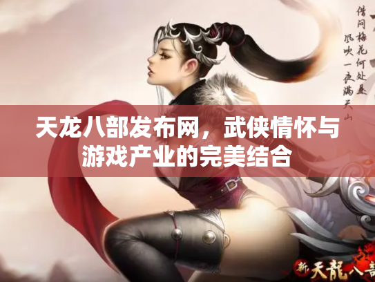 天龙八部发布网，武侠情怀与游戏产业的完美结合