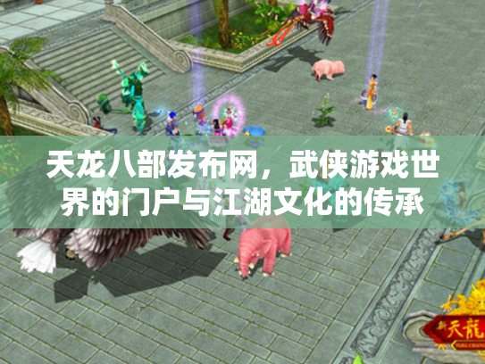 天龙八部发布网，武侠游戏世界的门户与江湖文化的传承