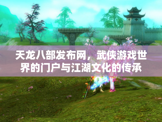 天龙八部发布网，武侠游戏世界的门户与江湖文化的传承