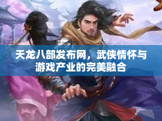 天龙八部发布网，武侠情怀与游戏产业的完美融合