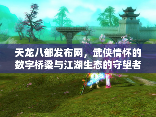 天龙八部发布网，武侠情怀的数字桥梁与江湖生态的守望者
