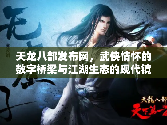 天龙八部发布网，武侠情怀的数字桥梁与江湖生态的现代镜像