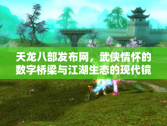 天龙八部发布网，武侠情怀的数字桥梁与江湖生态的现代镜像