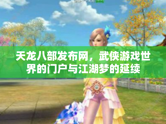 天龙八部发布网，武侠游戏世界的门户与江湖梦的延续
