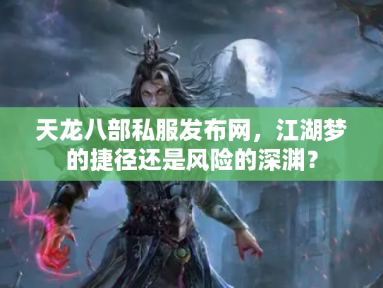 天龙八部私服发布网，江湖梦的捷径还是风险的深渊？