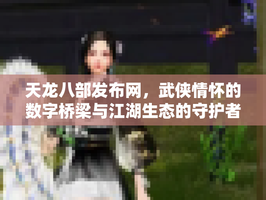 天龙八部发布网，武侠情怀的数字桥梁与江湖生态的守护者