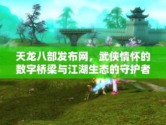 天龙八部发布网，武侠情怀的数字桥梁与江湖生态的守护者