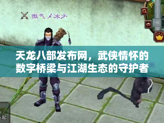 天龙八部发布网，武侠情怀的数字桥梁与江湖生态的守护者
