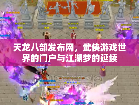 天龙八部发布网，武侠游戏世界的门户与江湖梦的延续