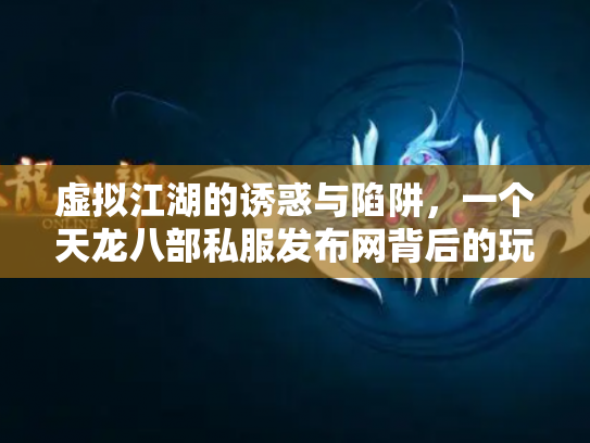 虚拟江湖的诱惑与陷阱，一个天龙八部私服发布网背后的玩家悲欢
